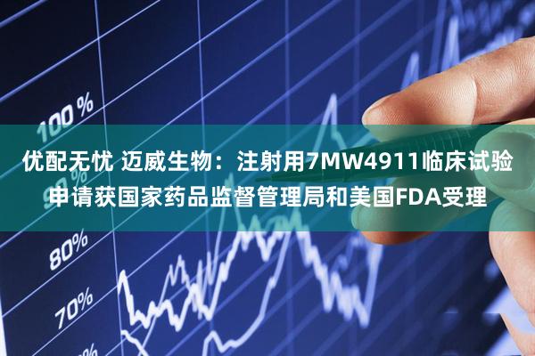 优配无忧 迈威生物：注射用7MW4911临床试验申请获国家药品监督管理局和美国FDA受理