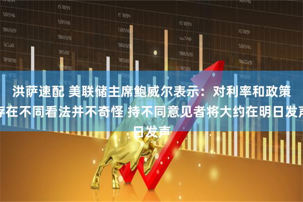 洪萨速配 美联储主席鲍威尔表示：对利率和政策存在不同看法并不奇怪 持不同意见者将大约在明日发声