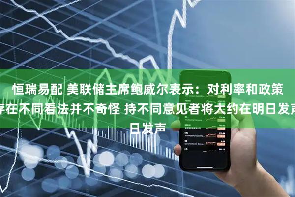 恒瑞易配 美联储主席鲍威尔表示：对利率和政策存在不同看法并不奇怪 持不同意见者将大约在明日发声