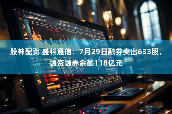 股神配资 盛科通信：7月29日融券卖出633股，融资融券余额118亿元