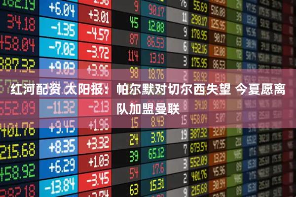 红河配资 太阳报：帕尔默对切尔西失望 今夏愿离队加盟曼联
