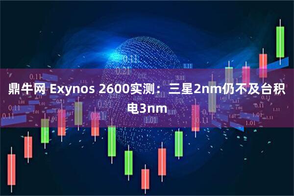 鼎牛网 Exynos 2600实测：三星2nm仍不及台积电3nm