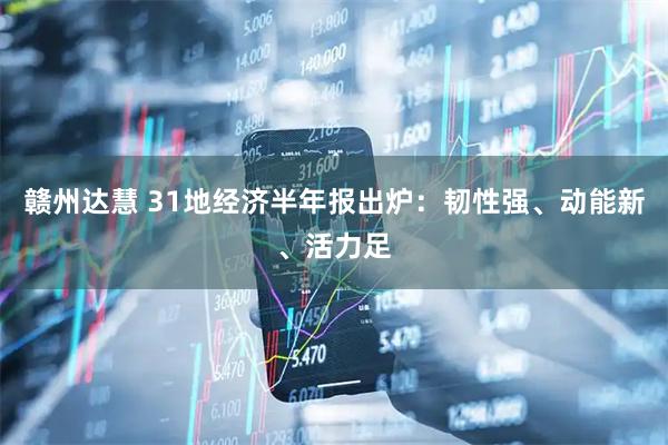 赣州达慧 31地经济半年报出炉：韧性强、动能新、活力足