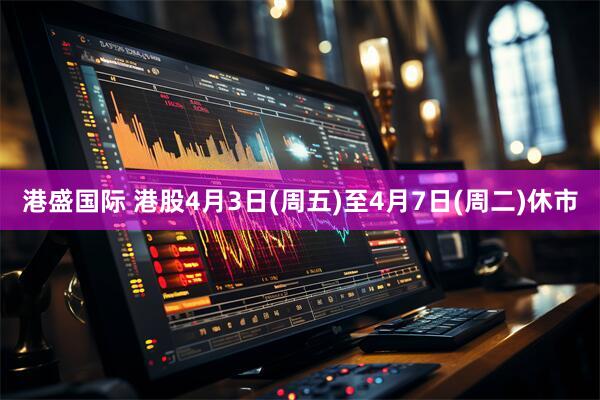 港盛国际 港股4月3日(周五)至4月7日(周二)休市