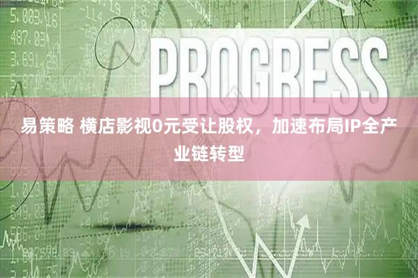 易策略 横店影视0元受让股权，加速布局IP全产业链转型
