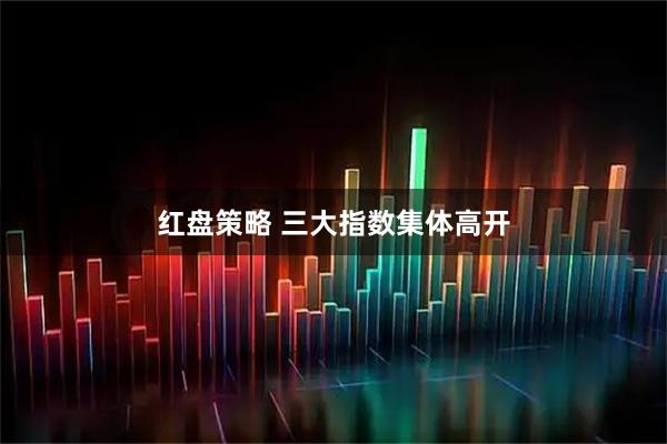 红盘策略 三大指数集体高开