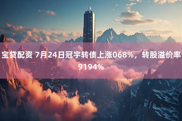 宝贷配资 7月24日冠宇转债上涨068%，转股溢价率9194%