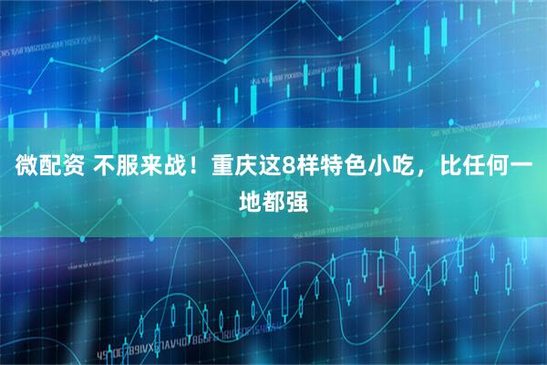 微配资 不服来战！重庆这8样特色小吃，比任何一地都强