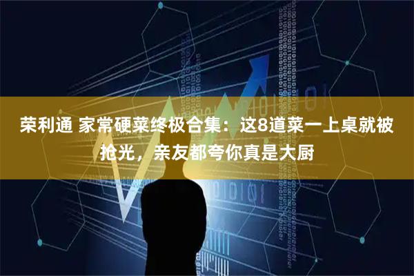 荣利通 家常硬菜终极合集：这8道菜一上桌就被抢光，亲友都夸你真是大厨