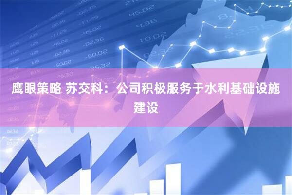 鹰眼策略 苏交科：公司积极服务于水利基础设施建设