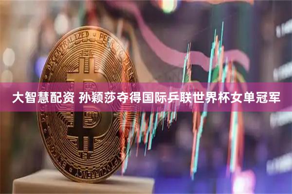 大智慧配资 孙颖莎夺得国际乒联世界杯女单冠军