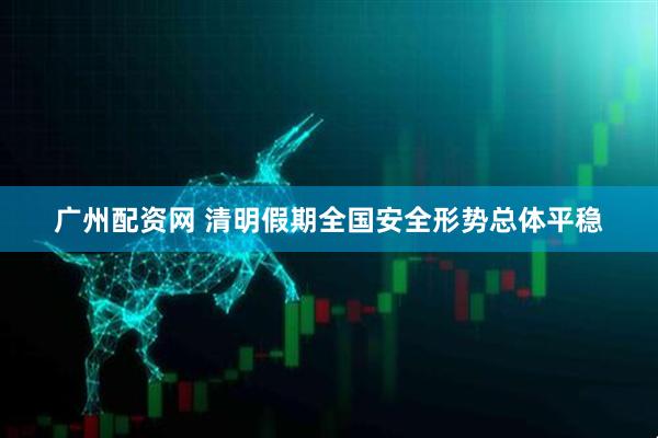 广州配资网 清明假期全国安全形势总体平稳