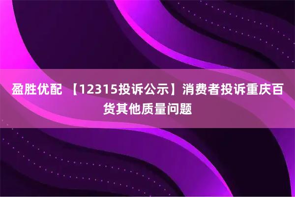 盈胜优配 【12315投诉公示】消费者投诉重庆百货其他质量问题