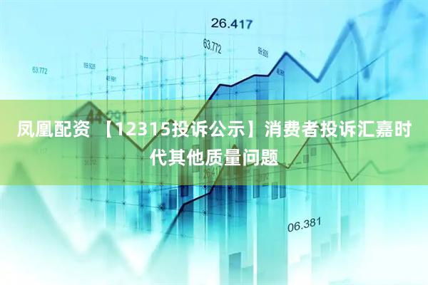 凤凰配资 【12315投诉公示】消费者投诉汇嘉时代其他质量问题
