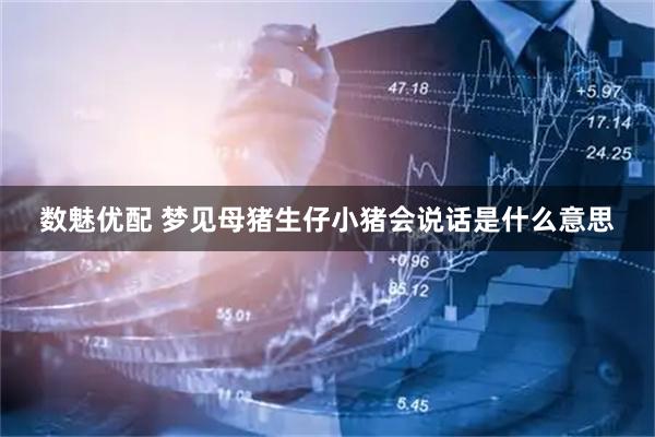 数魅优配 梦见母猪生仔小猪会说话是什么意思