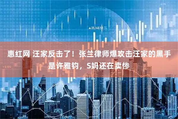 惠红网 汪家反击了！张兰律师爆攻击汪家的黑手是许雅钧，S妈还在卖惨