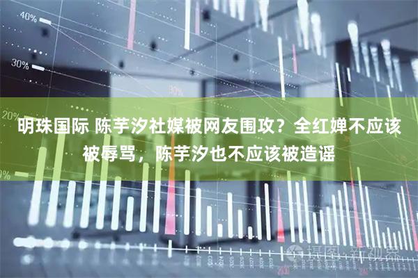 明珠国际 陈芋汐社媒被网友围攻？全红婵不应该被辱骂，陈芋汐也不应该被造谣