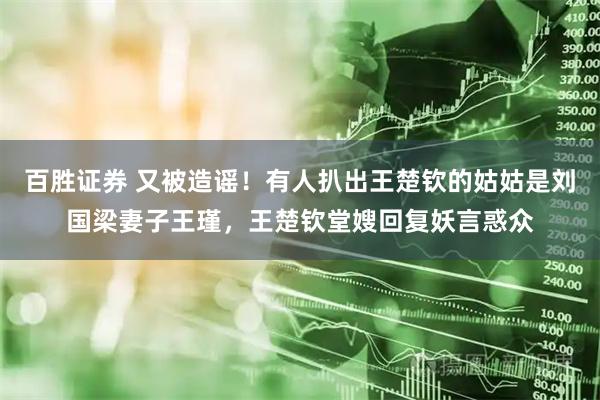 百胜证券 又被造谣！有人扒出王楚钦的姑姑是刘国梁妻子王瑾，王楚钦堂嫂回复妖言惑众
