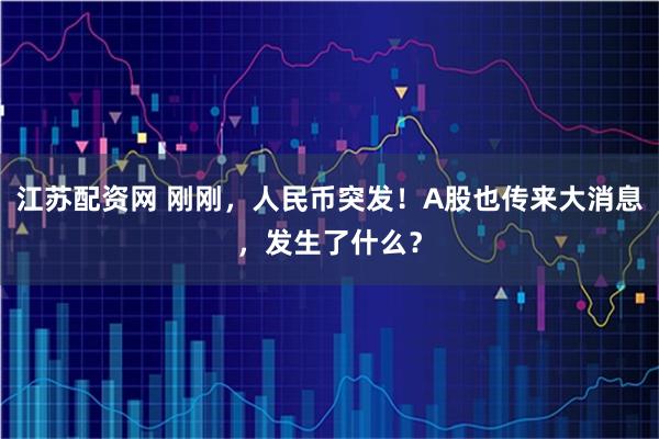 江苏配资网 刚刚，人民币突发！A股也传来大消息，发生了什么？