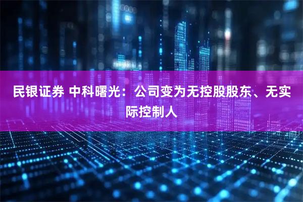 民银证券 中科曙光：公司变为无控股股东、无实际控制人