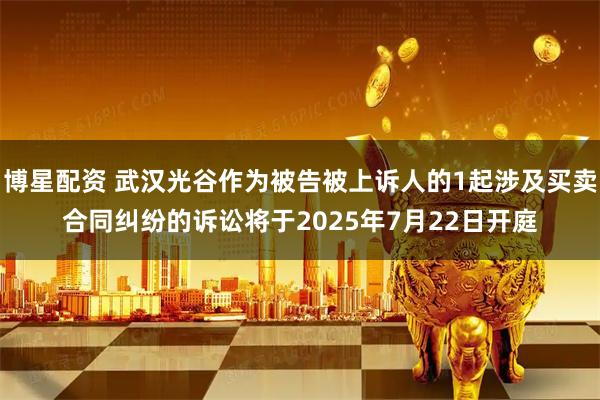 博星配资 武汉光谷作为被告被上诉人的1起涉及买卖合同纠纷的诉讼将于2025年7月22日开庭