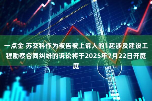 一点金 苏交科作为被告被上诉人的1起涉及建设工程勘察合同纠纷的诉讼将于2025年7月22日开庭